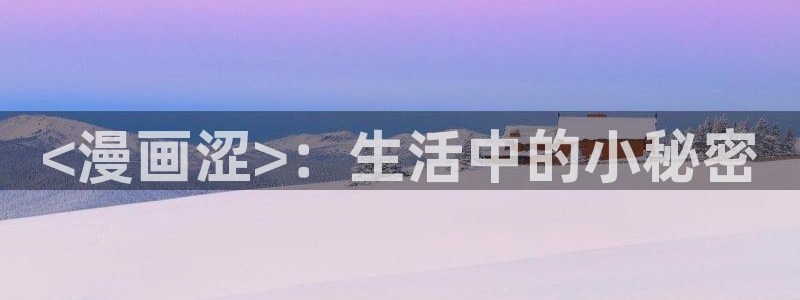 51漫画家官网下载：<漫画涩>：生活中的小秘密