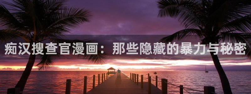51漫画之家网站：痴汉搜查官漫画：那些隐藏的暴力与秘密