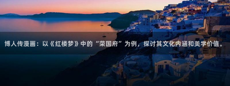 漫画免费51漫画下钱：博人传漫画：以《红楼梦》中的“荣国府”为例，探讨其文化内涵和美学价值。